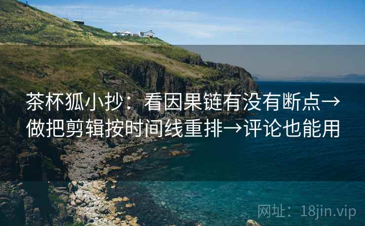茶杯狐小抄：看因果链有没有断点→做把剪辑按时间线重排→评论也能用