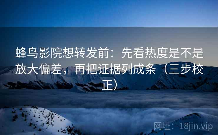 蜂鸟影院想转发前：先看热度是不是放大偏差，再把证据列成条（三步校正）