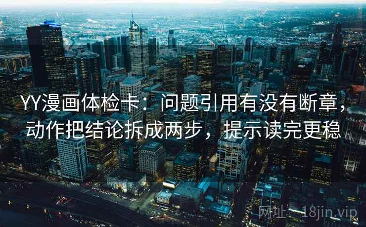 YY漫画体检卡：问题引用有没有断章，动作把结论拆成两步，提示读完更稳
