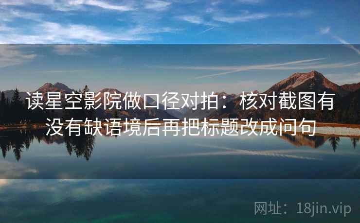 读星空影院做口径对拍：核对截图有没有缺语境后再把标题改成问句
