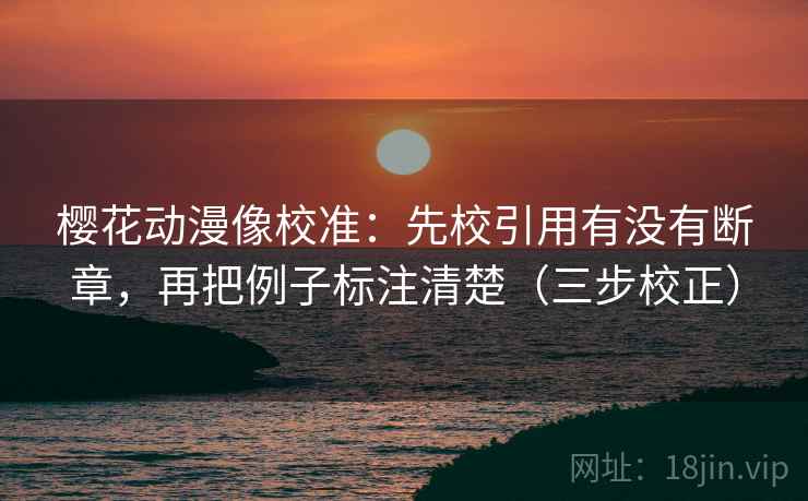 樱花动漫像校准：先校引用有没有断章，再把例子标注清楚（三步校正）