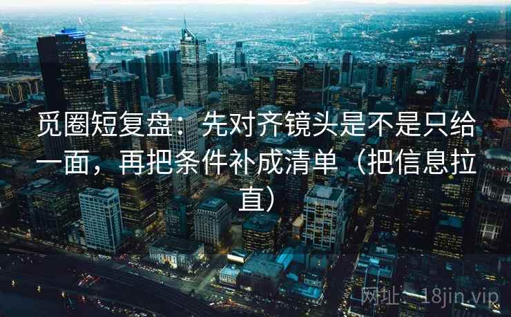 觅圈短复盘：先对齐镜头是不是只给一面，再把条件补成清单（把信息拉直）