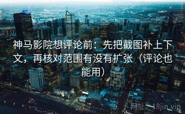 神马影院想评论前：先把截图补上下文，再核对范围有没有扩张（评论也能用）