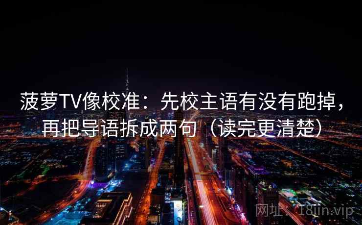 菠萝TV像校准:先校主语有没有跑掉,再把导语拆成两句(读完更清楚) 菠萝TV像校准:先校主语有没有跑掉,再把导语拆成两句(读完更清楚)