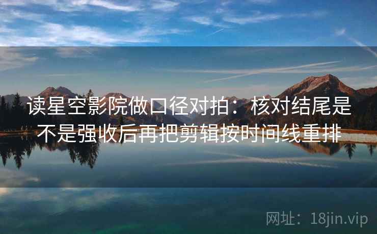 读星空影院做口径对拍:核对结尾是不是强收后再把剪辑按时间线重排 读星空影院做口径对拍:核对结尾是不是强收后再把剪辑按时间线重排