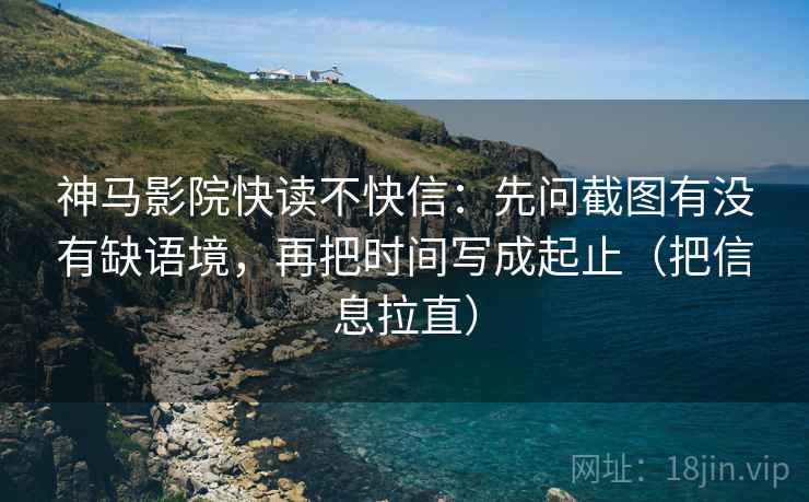 神马影院快读不快信:先问截图有没有缺语境,再把时间写成起止(把信息拉直) 神马影院快读不快信:先问截图有没有缺语境,再把时间写成起止(把信息拉直)