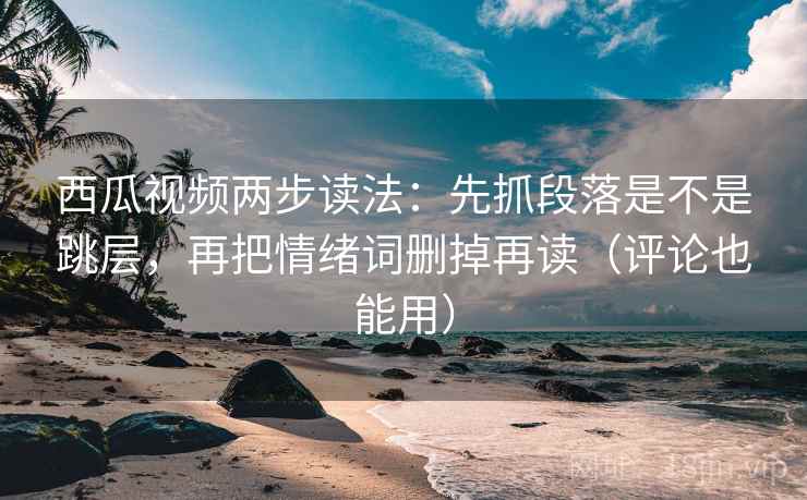西瓜视频两步读法:先抓段落是不是跳层,再把情绪词删掉再读(评论也能用) 西瓜视频两步读法:先抓段落是不是跳层,再把情绪词删掉再读(评论也能用)