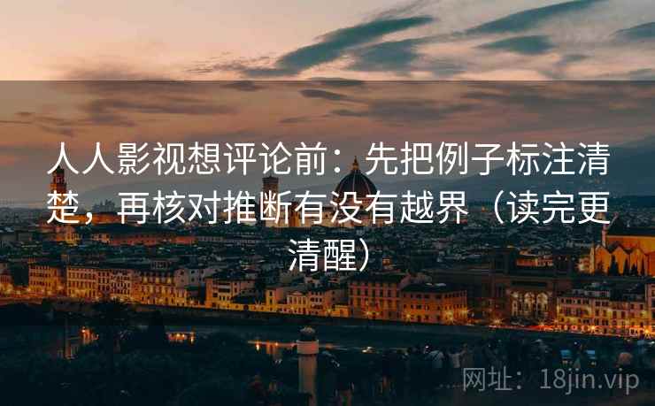 人人影视想评论前：先把例子标注清楚，再核对推断有没有越界（读完更清醒）