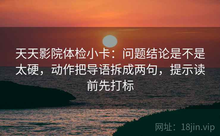 天天影院体检小卡:问题结论是不是太硬,动作把导语拆成两句,提示读前先打标 天天影院体检小卡:问题结论是不是太硬,动作把导语拆成两句,提示读前先打标