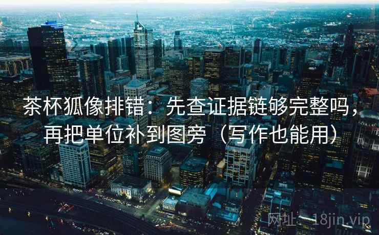 茶杯狐像排错:先查证据链够完整吗,再把单位补到图旁(写作也能用) 茶杯狐像排错:先查证据链够完整吗,再把单位补到图旁(写作也能用)