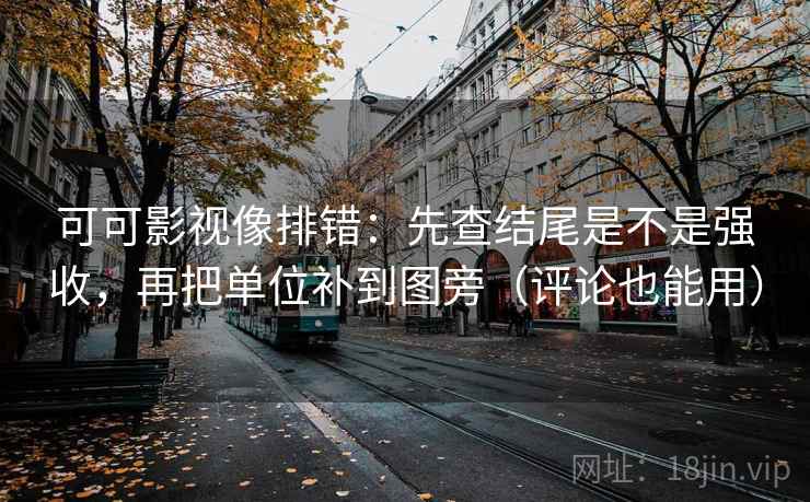 可可影视像排错:先查结尾是不是强收,再把单位补到图旁(评论也能用) 可可影视像排错:先查结尾是不是强收,再把单位补到图旁(评论也能用)