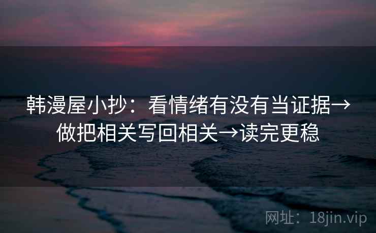 韩漫屋小抄:看情绪有没有当证据→做把相关写回相关→读完更稳 韩漫屋小抄:看情绪有没有当证据→做把相关写回相关→读完更稳