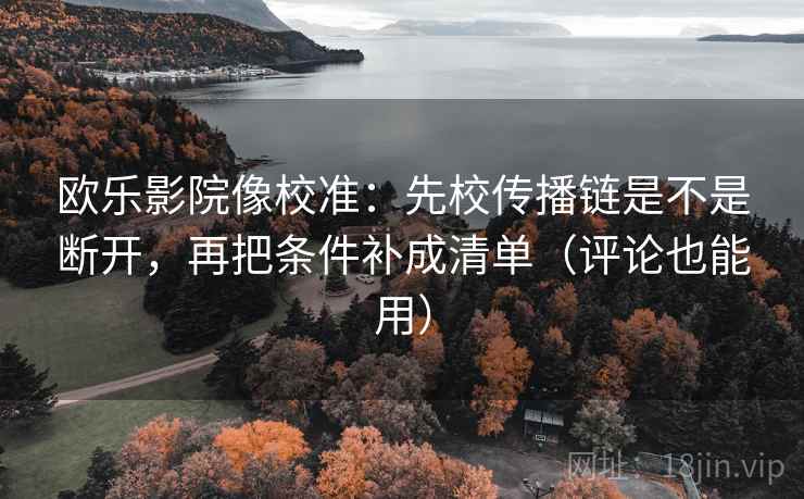 欧乐影院像校准:先校传播链是不是断开,再把条件补成清单(评论也能用) 欧乐影院像校准:先校传播链是不是断开,再把条件补成清单(评论也能用)