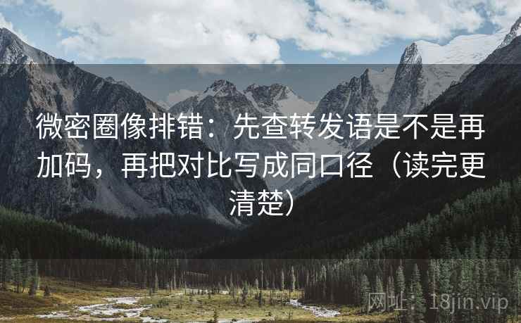 微密圈像排错:先查转发语是不是再加码,再把对比写成同口径(读完更清楚) 微密圈像排错:先查转发语是不是再加码,再把对比写成同口径(读完更清楚)