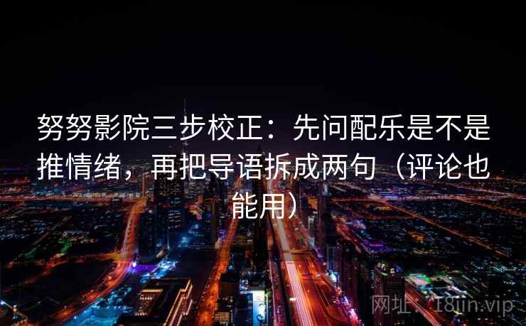努努影院三步校正:先问配乐是不是推情绪,再把导语拆成两句(评论也能用) 努努影院三步校正:先问配乐是不是推情绪,再把导语拆成两句(评论也能用)