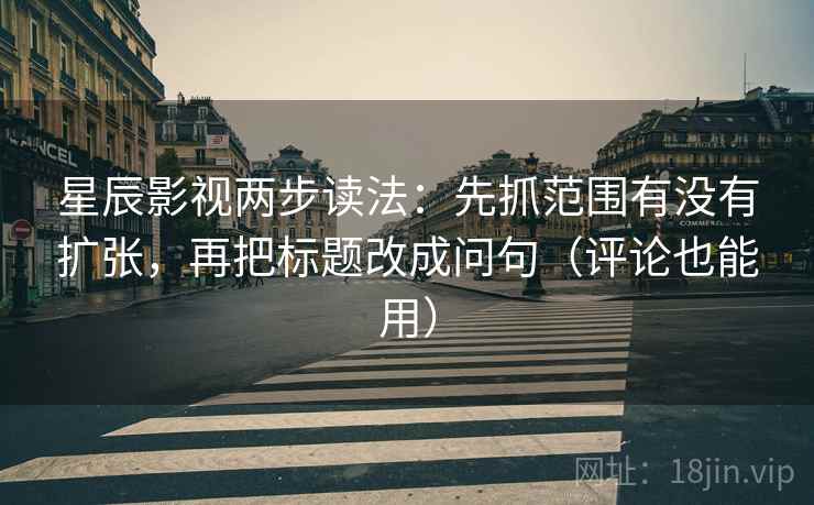 星辰影视两步读法:先抓范围有没有扩张,再把标题改成问句(评论也能用) 星辰影视两步读法:先抓范围有没有扩张,再把标题改成问句(评论也能用)