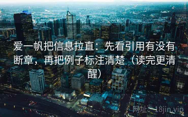 爱一帆把信息拉直:先看引用有没有断章,再把例子标注清楚(读完更清醒) 爱一帆把信息拉直:先看引用有没有断章,再把例子标注清楚(读完更清醒)