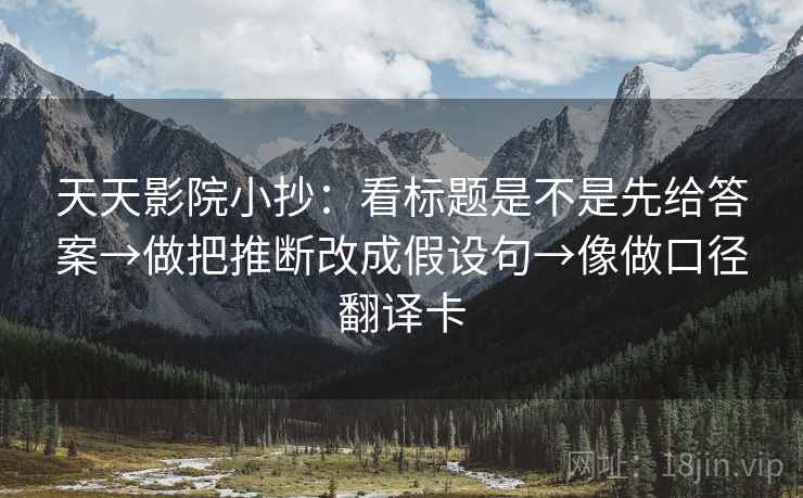 天天影院小抄:看标题是不是先给答案→做把推断改成假设句→像做口径翻译卡 天天影院小抄:看标题是不是先给答案→做把推断改成假设句→像做口径翻译卡