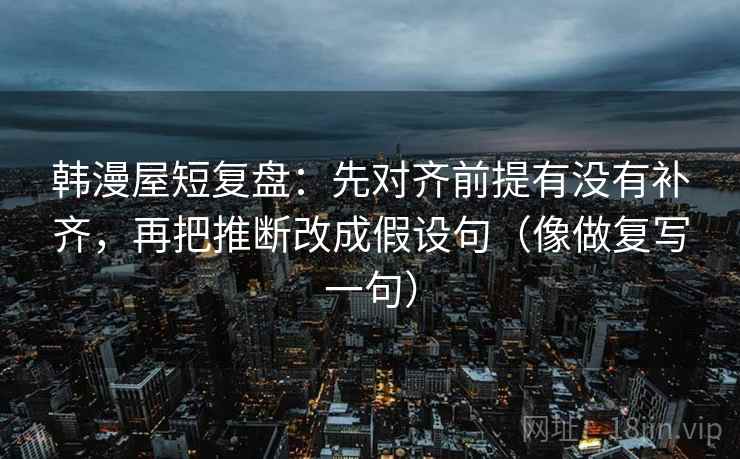 韩漫屋短复盘:先对齐前提有没有补齐,再把推断改成假设句(像做复写一句) 韩漫屋短复盘:先对齐前提有没有补齐,再把推断改成假设句(像做复写一句)