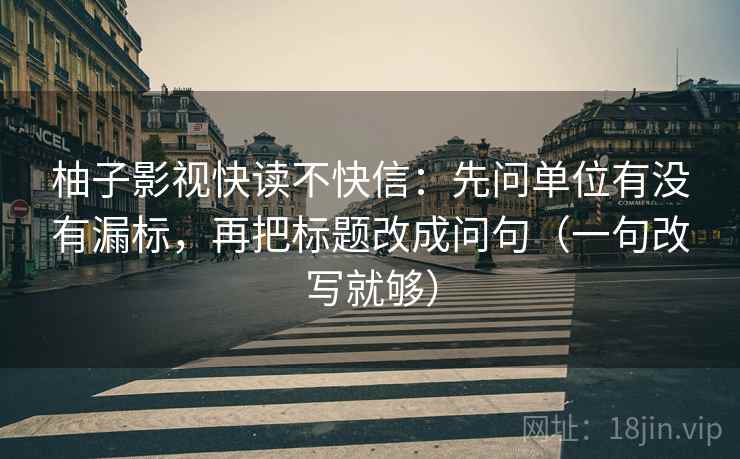 柚子影视快读不快信:先问单位有没有漏标,再把标题改成问句(一句改写就够) 柚子影视快读不快信:先问单位有没有漏标,再把标题改成问句(一句改写就够)