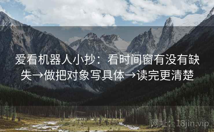 爱看机器人小抄：看时间窗有没有缺失→做把对象写具体→读完更清楚