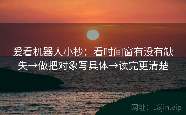爱看机器人小抄:看时间窗有没有缺失→做把对象写具体→读完更清楚 爱看机器人小抄:看时间窗有没有缺失→做把对象写具体→读完更清楚