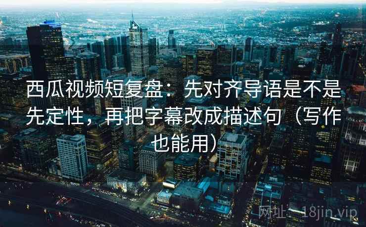 西瓜视频短复盘:先对齐导语是不是先定性,再把字幕改成描述句(写作也能用) 西瓜视频短复盘:先对齐导语是不是先定性,再把字幕改成描述句(写作也能用)