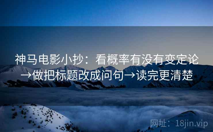 神马电影小抄:看概率有没有变定论→做把标题改成问句→读完更清楚 神马电影小抄:看概率有没有变定论→做把标题改成问句→读完更清楚