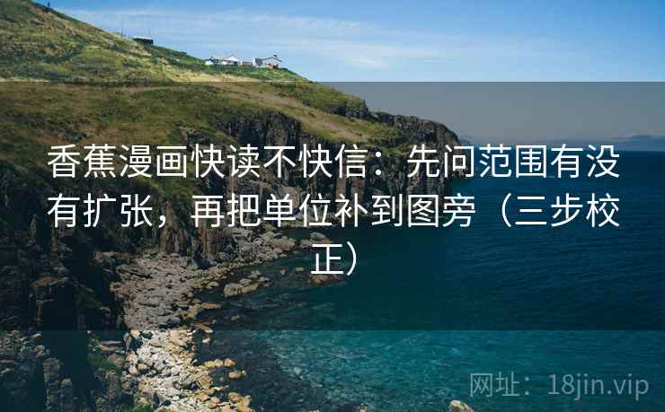 香蕉漫画快读不快信:先问范围有没有扩张,再把单位补到图旁(三步校正) 香蕉漫画快读不快信:先问范围有没有扩张,再把单位补到图旁(三步校正)