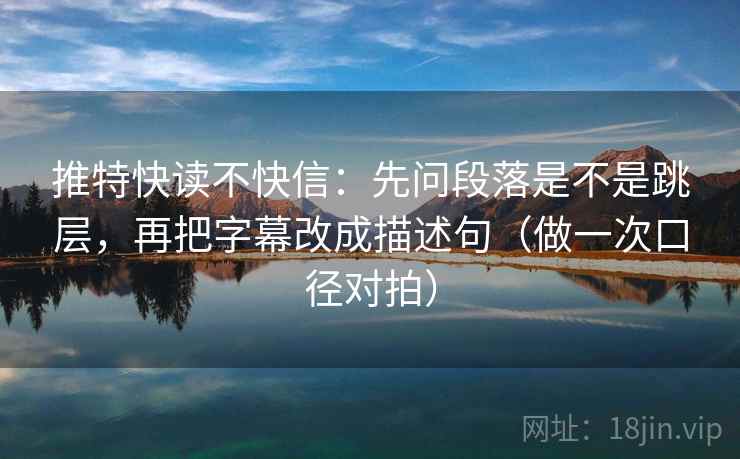推特快读不快信:先问段落是不是跳层,再把字幕改成描述句(做一次口径对拍) 推特快读不快信:先问段落是不是跳层,再把字幕改成描述句(做一次口径对拍)