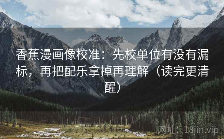 香蕉漫画像校准:先校单位有没有漏标,再把配乐拿掉再理解(读完更清醒) 香蕉漫画像校准:先校单位有没有漏标,再把配乐拿掉再理解(读完更清醒)