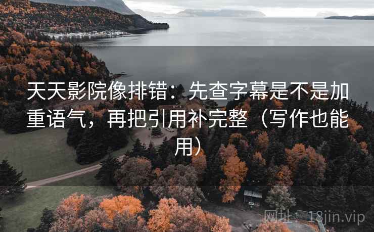天天影院像排错：先查字幕是不是加重语气，再把引用补完整（写作也能用）