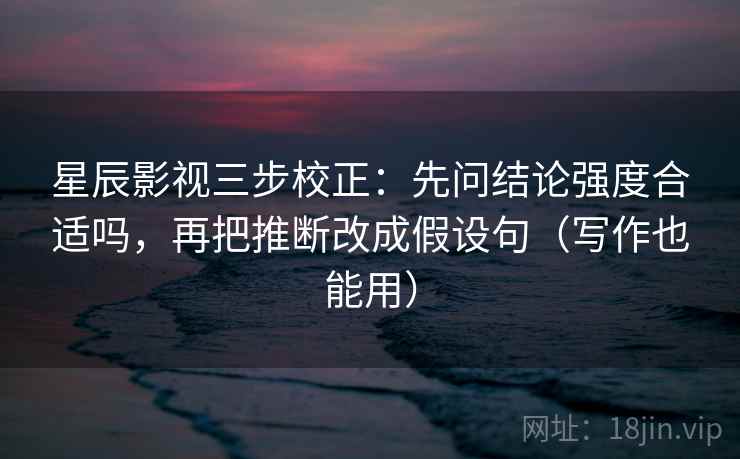 星辰影视三步校正:先问结论强度合适吗,再把推断改成假设句(写作也能用) 星辰影视三步校正:先问结论强度合适吗,再把推断改成假设句(写作也能用)