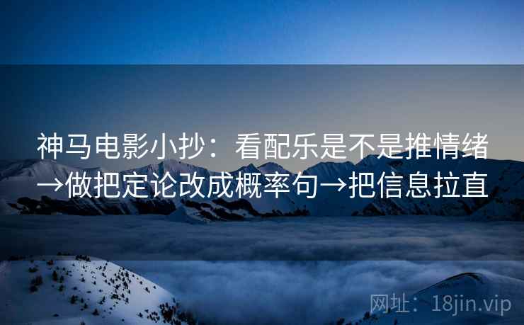 神马电影小抄:看配乐是不是推情绪→做把定论改成概率句→把信息拉直 神马电影小抄:看配乐是不是推情绪→做把定论改成概率句→把信息拉直