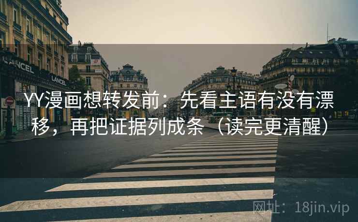 YY漫画想转发前:先看主语有没有漂移,再把证据列成条(读完更清醒) YY漫画想转发前:先看主语有没有漂移,再把证据列成条(读完更清醒)