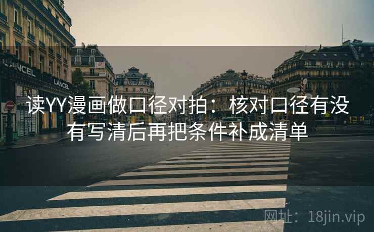 读YY漫画做口径对拍：核对口径有没有写清后再把条件补成清单
