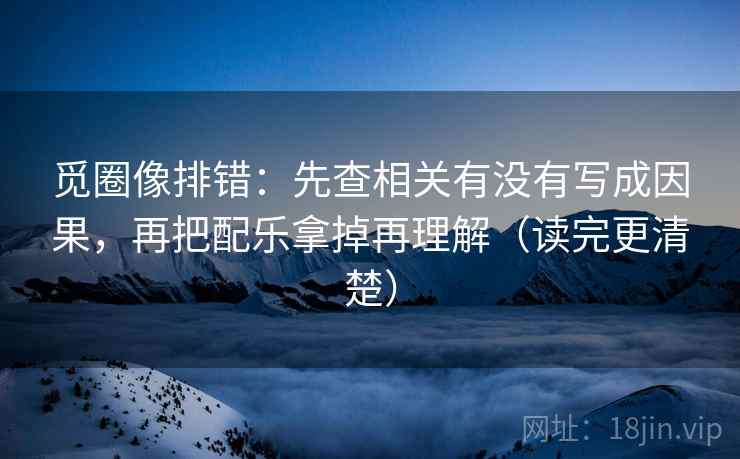 觅圈像排错:先查相关有没有写成因果,再把配乐拿掉再理解(读完更清楚) 觅圈像排错:先查相关有没有写成因果,再把配乐拿掉再理解(读完更清楚)