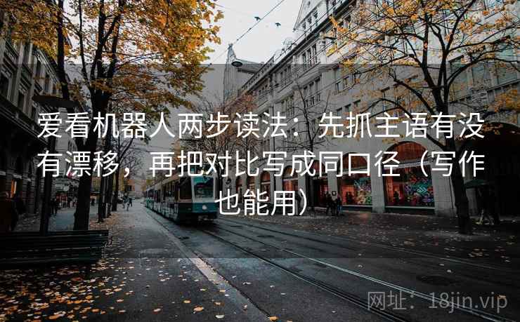 爱看机器人两步读法:先抓主语有没有漂移,再把对比写成同口径(写作也能用) 爱看机器人两步读法:先抓主语有没有漂移,再把对比写成同口径(写作也能用)