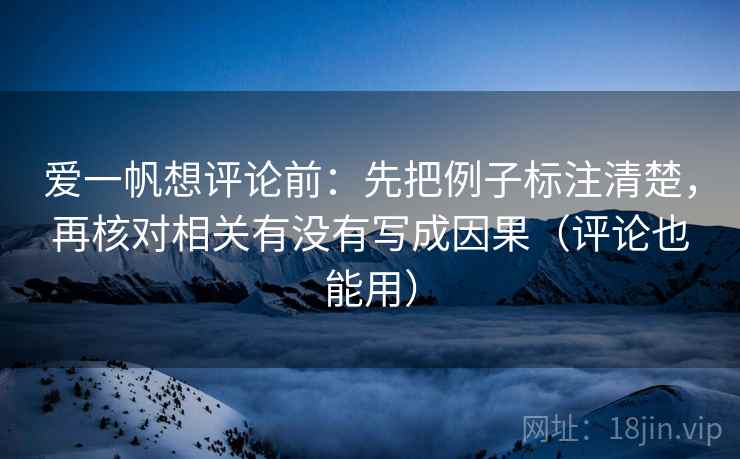 爱一帆想评论前:先把例子标注清楚,再核对相关有没有写成因果(评论也能用) 爱一帆想评论前:先把例子标注清楚,再核对相关有没有写成因果(评论也能用)