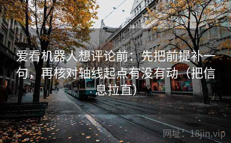 爱看机器人想评论前:先把前提补一句,再核对轴线起点有没有动(把信息拉直) 爱看机器人想评论前:先把前提补一句,再核对轴线起点有没有动(把信息拉直)